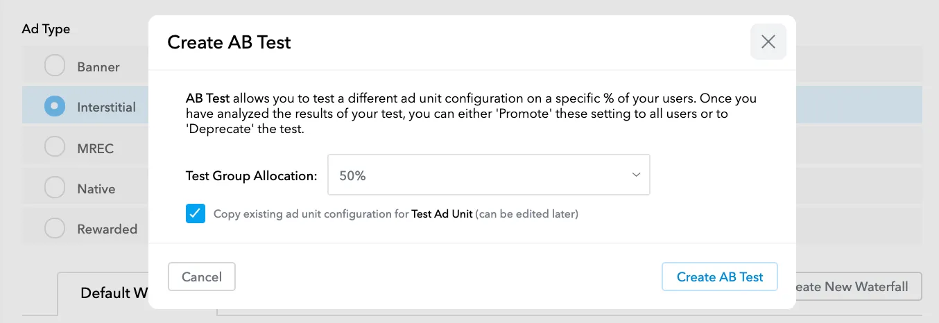 Create AB Test: AB Test allows you to test a different ad unit configuration on a specific % of your users. Once you have analyzed the results of your test, you can either “Promote” these settings to all users or “Deprecate” the test. Test Group Allocation: 50%. ☑ Copy existing ad unit configuration for Test Ad Unit (can be edited later). Create AB Test.