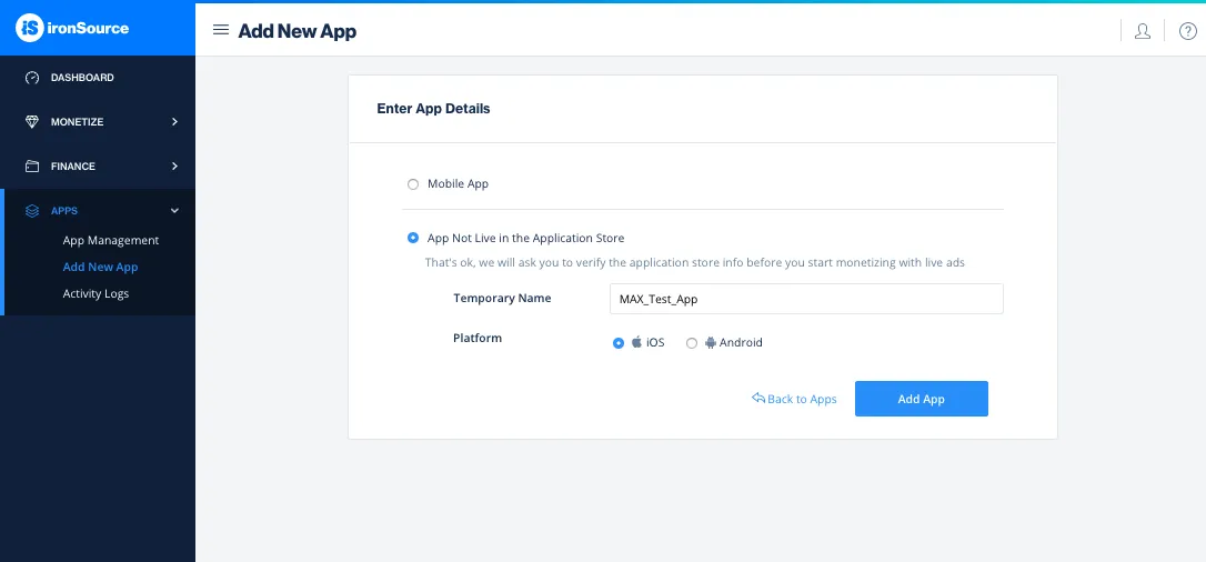 Add New App. Enter App Details. ☐ Moble App, ☑ App Not Live in the Application Store. That’s ok, we will ask you to verify the application store info before you start monetizing with live ads. Temporary Name: MAX_Test_App. Platform: ☑ iOS, ☐ Android. Add App.