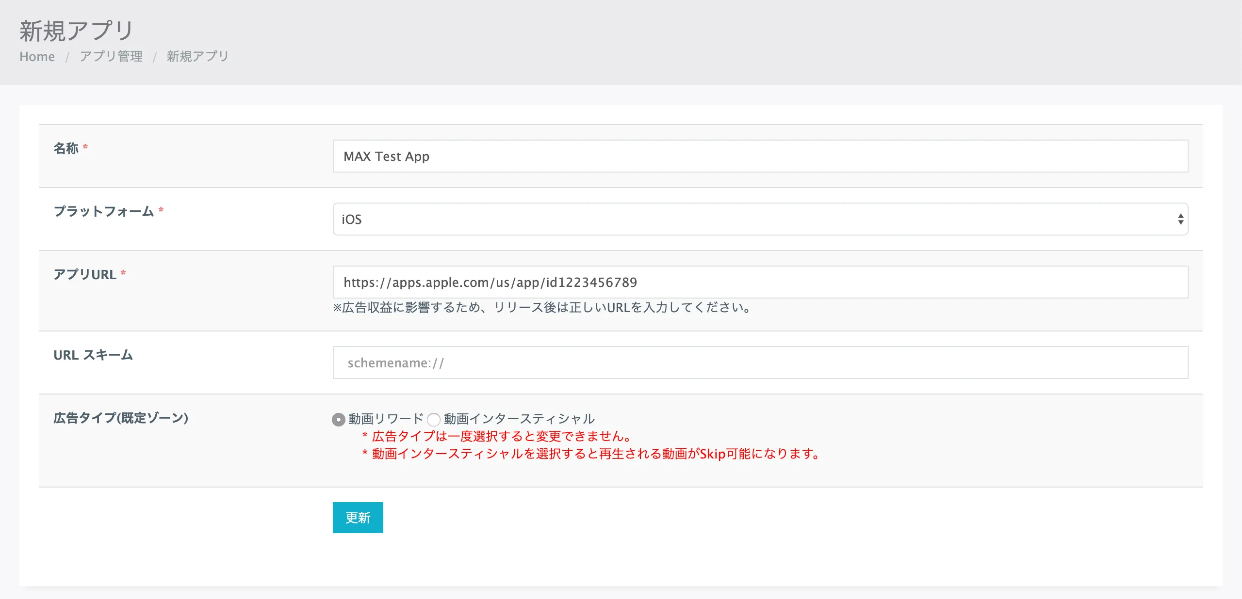 新規アプリ. Home: アプリ管理. 新規アプリ. 名称: MAX Test App. プラットフォーム: iOS. アプリURL: https://apps.apple.com/us/app/id1223456789. URLスキーム. 広告タイプ(既定ゾーン): ☑ 動画リワード, ☐ 動画インタースティシャル. 更新.