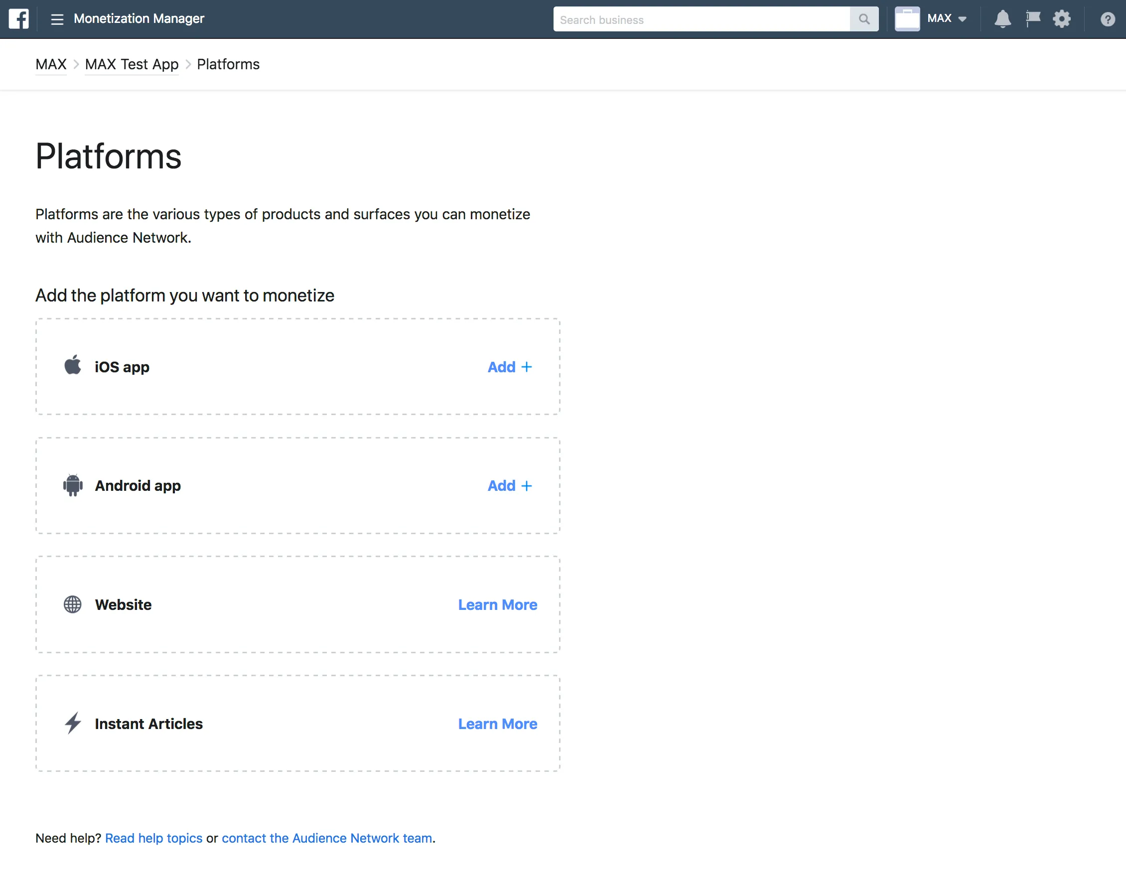Monetization Manager. Platforms. Platforms are the various types of products and surfaces [sic.] you can monetize with Audience Network. Add the platform you want to monetize. iOS app / Android app / Website / Instant Articles.