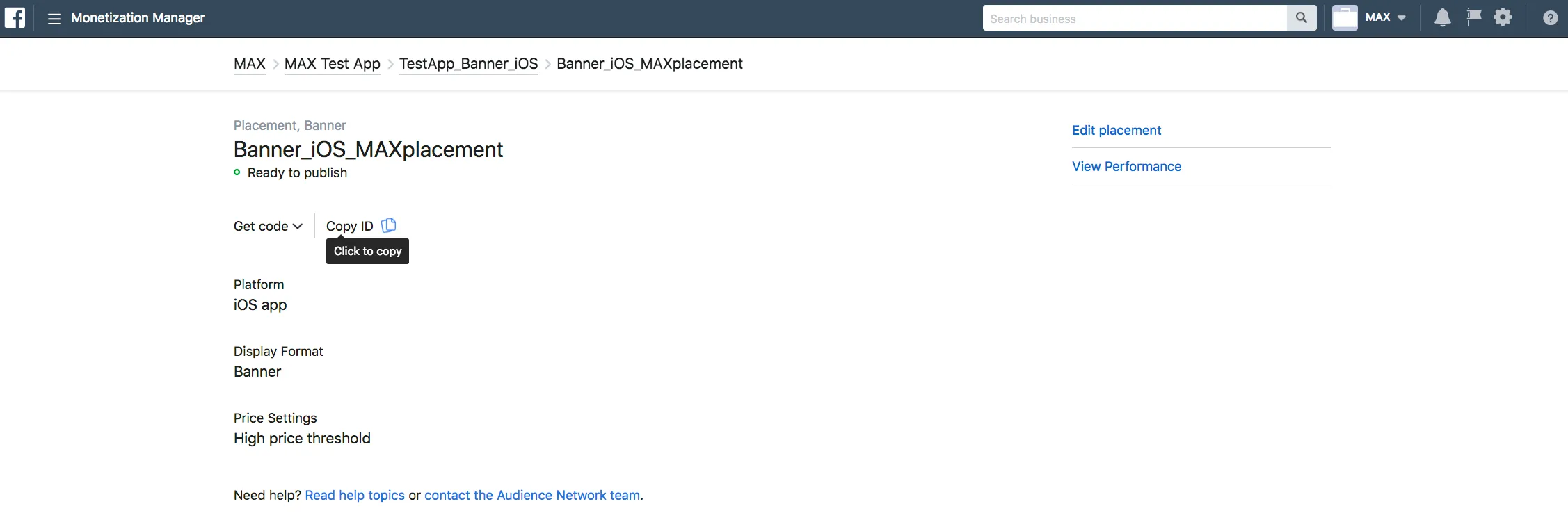 Monetization Manager. Placement, Banner. Banner_iOS_MAXplacement. Ready to publish. Edit placement / View Performance. Get code. Copy ID. Platform: iOS app. Display Format: Banner. Price Settings: High price threshold.