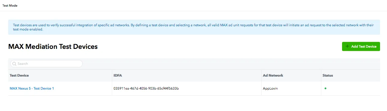 Max Mediation Test Devices. Test Device, IDFA, Ad Network, Status. Test devices are used to verify successful integration of specific ad networks. By defining a test device and selecting a network, all valid MAX ad unit requests for that test device will initiate an ad request to the selected network with their test mode enabled.